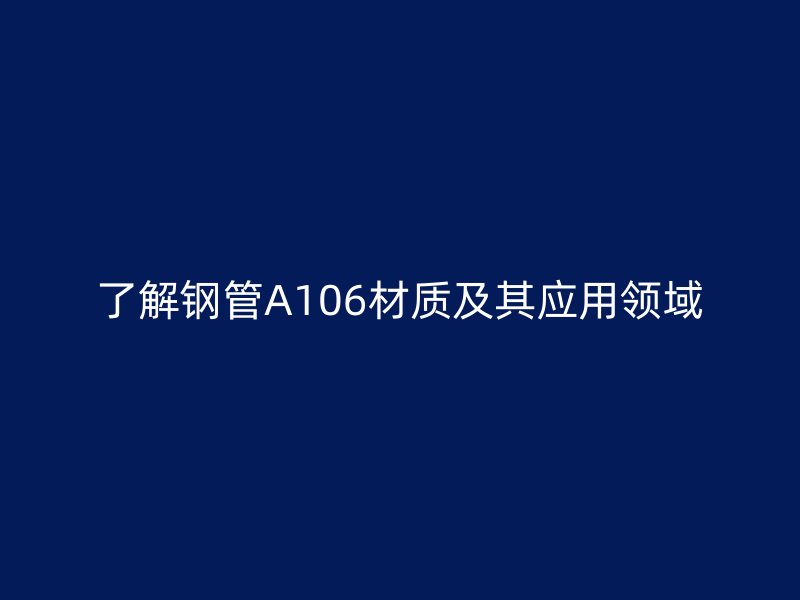 了解钢管A106材质及其应用领域