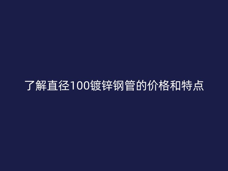 了解直径100镀锌钢管的价格和特点