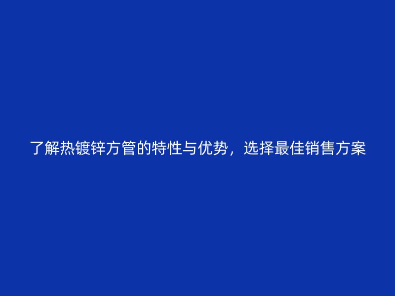 了解热镀锌方管的特性与优势,选择最佳销售方案