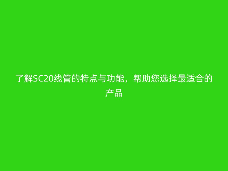 了解SC20线管的特点与功能,帮助您选择最适合的产品
