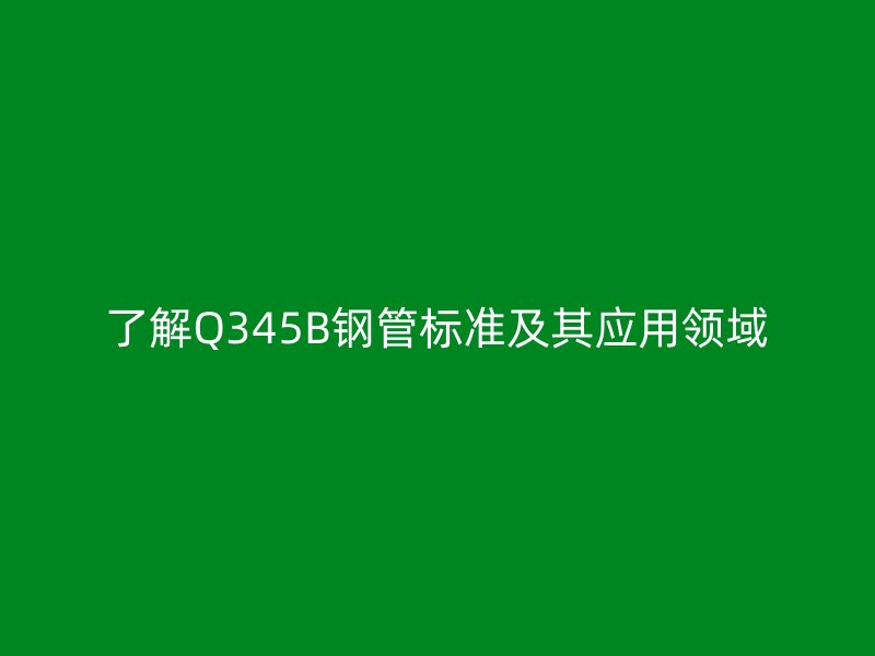 了解Q345B钢管标准及其应用领域