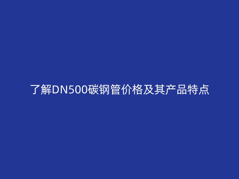 了解DN500碳钢管价格及其产品特点
