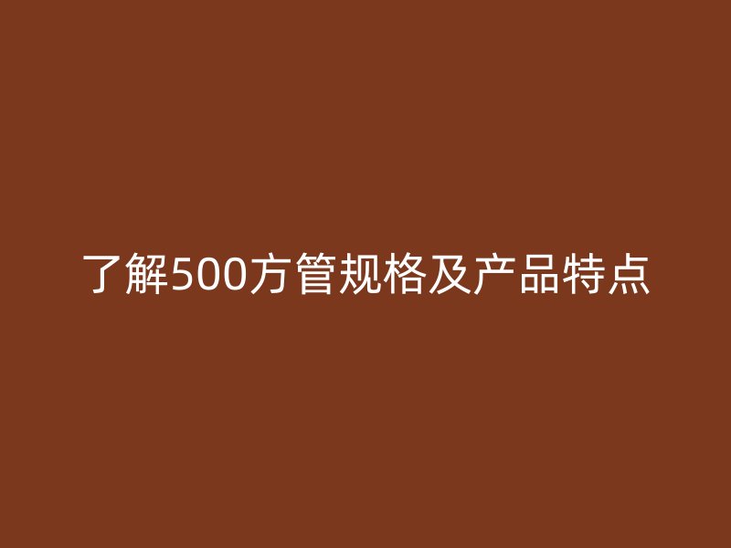 了解500方管规格及产品特点