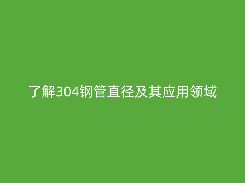 了解304钢管直径及其应用领域