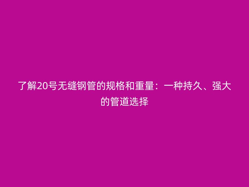 了解20号无缝钢管的规格和重量:一种持久、强大的管道选择