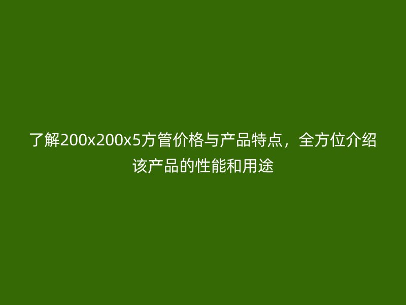 了解200x200x5方管价格与产品特点，全方位介绍该产品的性能和用途