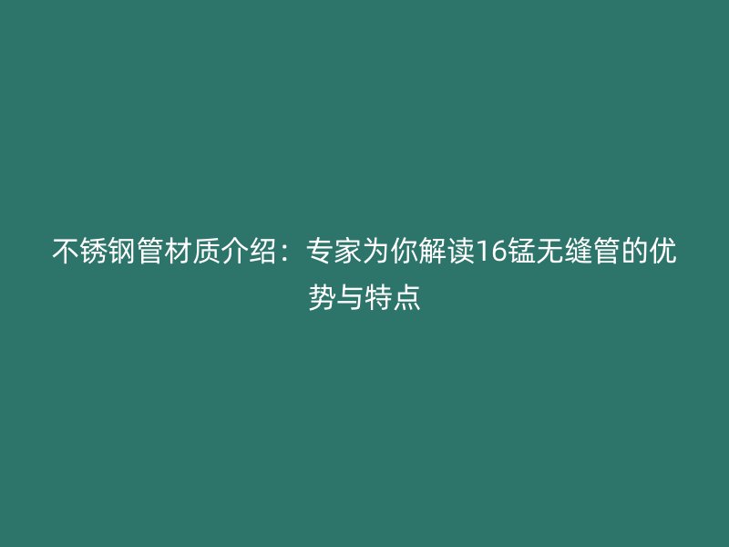 不锈钢管材质介绍：专家为你解读16锰无缝管的优势与特点