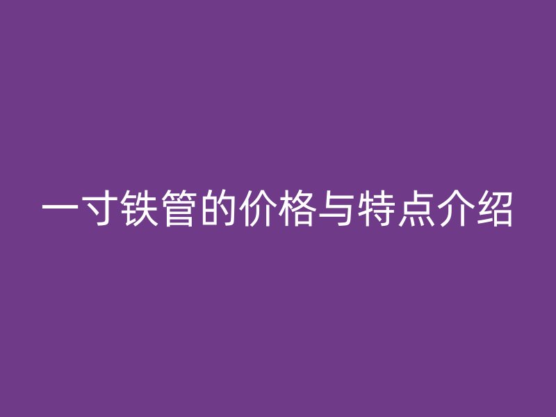 一寸铁管的价格与特点介绍
