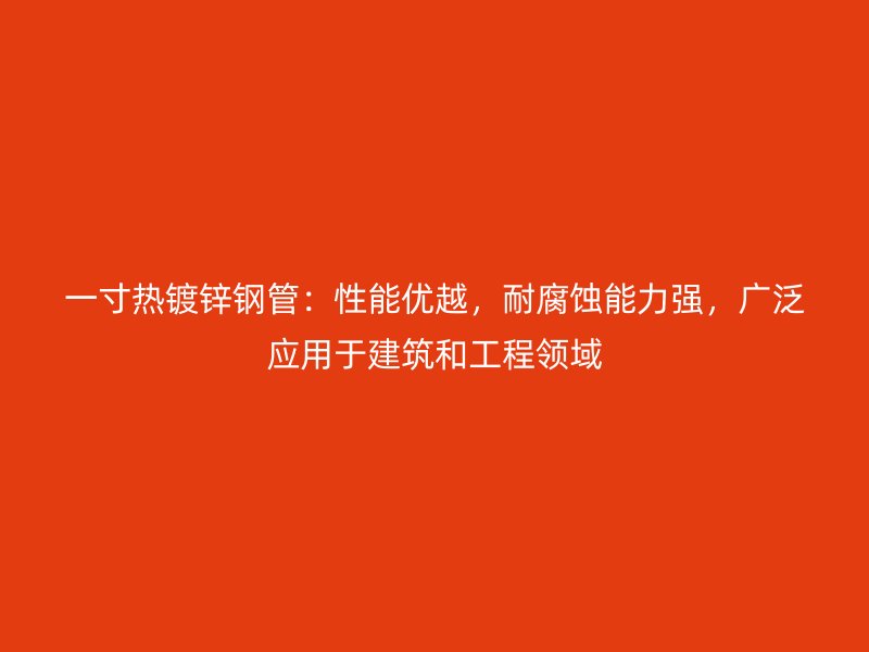一寸热镀锌钢管：性能优越，耐腐蚀能力强，广泛应用于建筑和工程领域