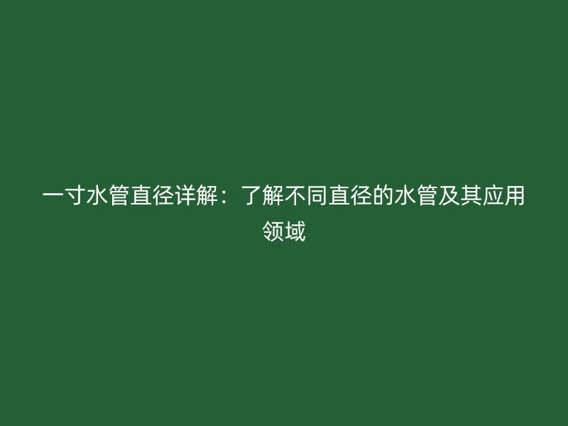 一寸水管直径详解：了解不同直径的水管及其应用领域