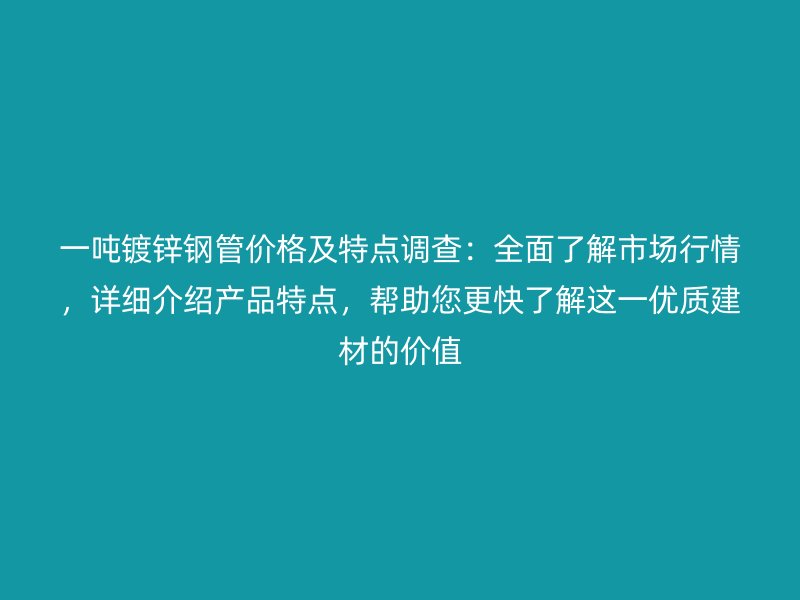 一吨镀锌钢管价格及特点调查：全面了解市场行情，详细介绍产品特点，帮助您更快了解这一优质建材的价值