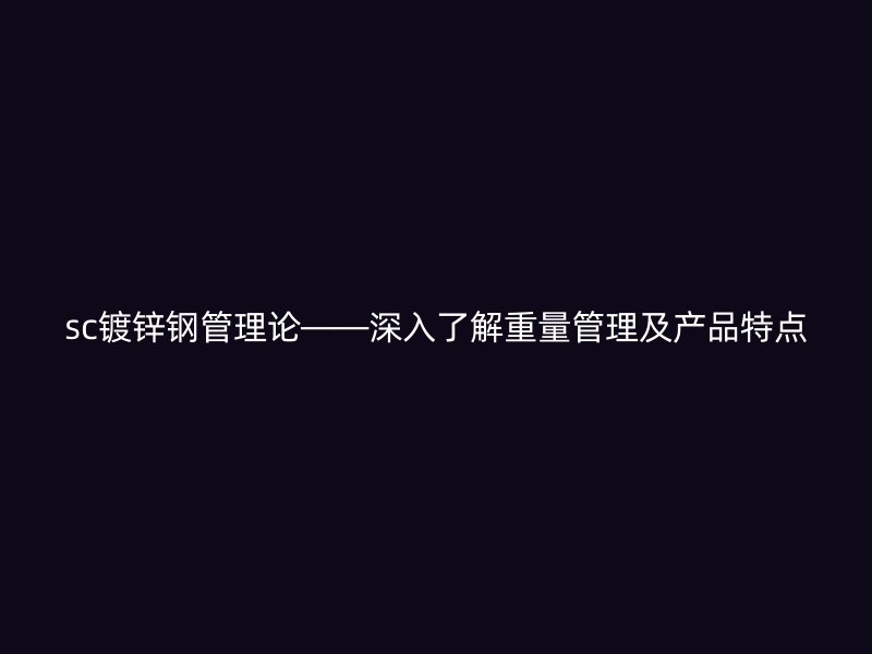 sc镀锌钢管理论——深入了解重量管理及产品特点