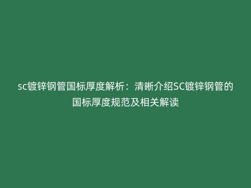 sc镀锌钢管国标厚度解析：清晰介绍SC镀锌钢管的国标厚度规范及相关解读