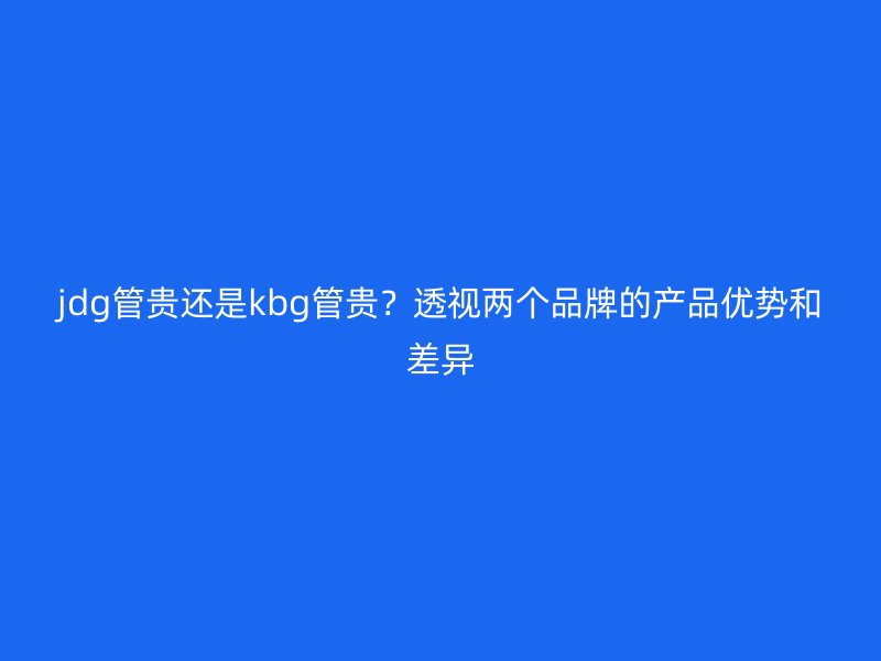jdg管贵还是kbg管贵?透视两个品牌的产品优势和差异
