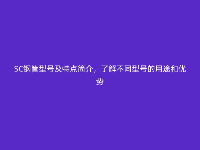 SC钢管型号及特点简介,了解不同型号的用途和优势
