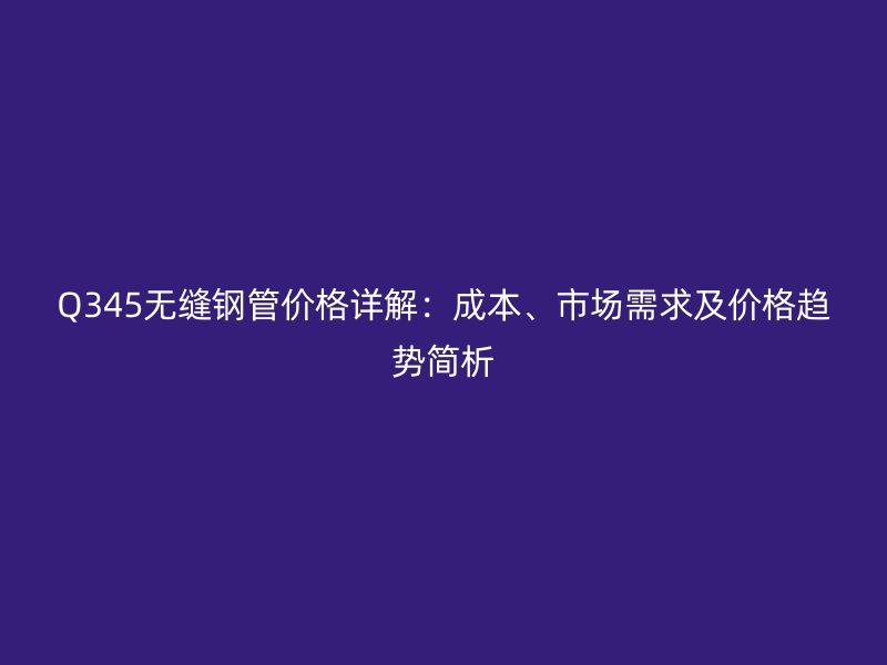 Q345无缝钢管价格详解:成本、市场需求及价格趋势简析