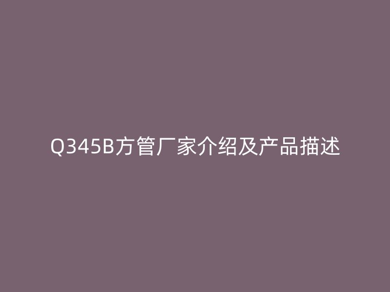 Q345B方管厂家介绍及产品描述