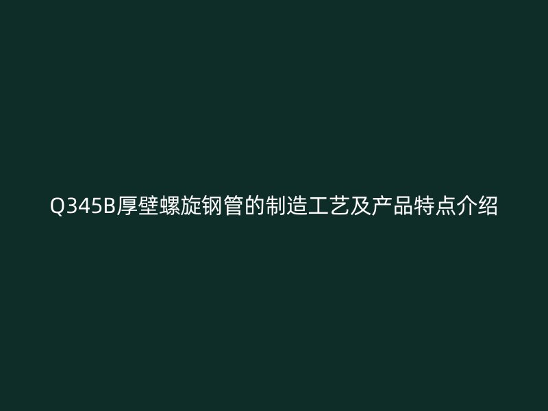 Q345B厚壁螺旋钢管的制造工艺及产品特点介绍