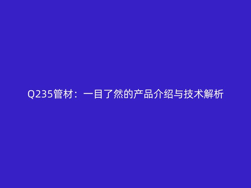 Q235管材:一目了然的产品介绍与技术解析