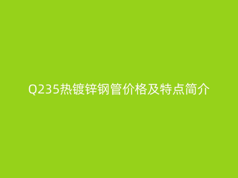 Q235热镀锌钢管价格及特点简介
