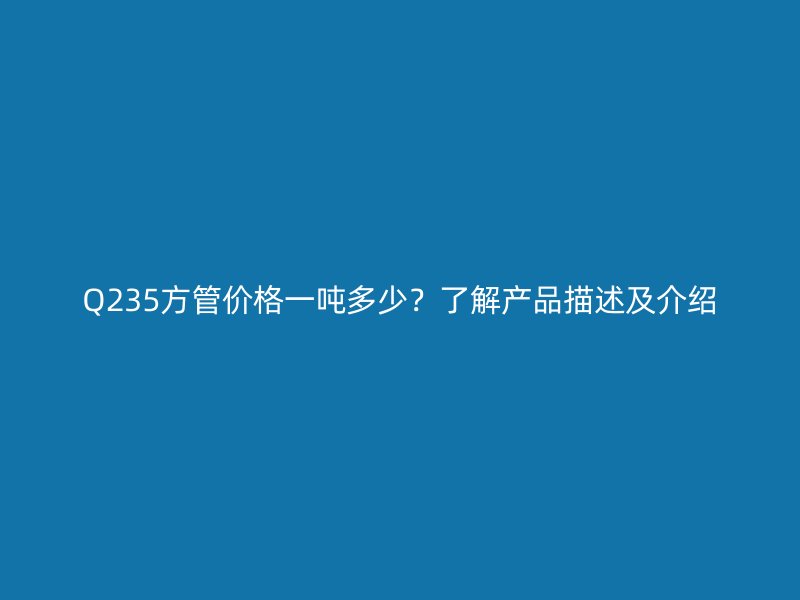 Q235方管价格一吨多少？了解产品描述及介绍