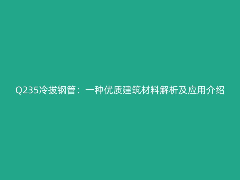 Q235冷拔钢管:一种优质建筑材料解析及应用介绍