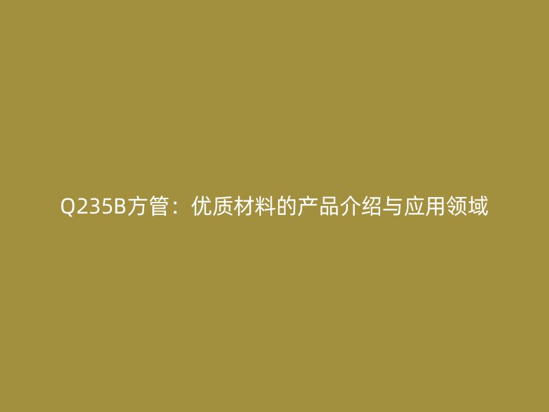 Q235B方管:优质材料的产品介绍与应用领域