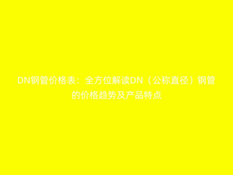 DN钢管价格表:全方位解读DN(公称直径)钢管的价格趋势及产品特点