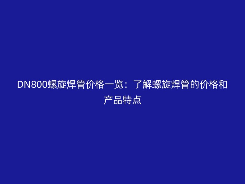 DN800螺旋焊管价格一览：了解螺旋焊管的价格和产品特点