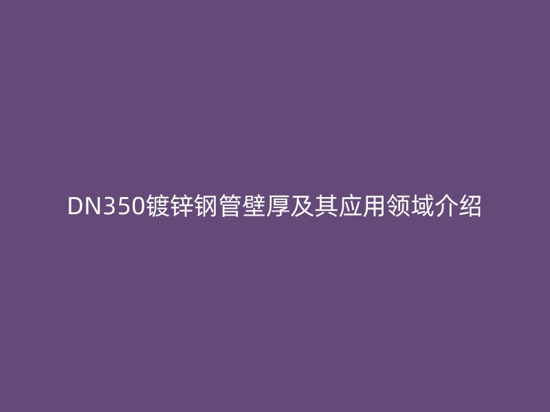 DN350镀锌钢管壁厚及其应用领域介绍