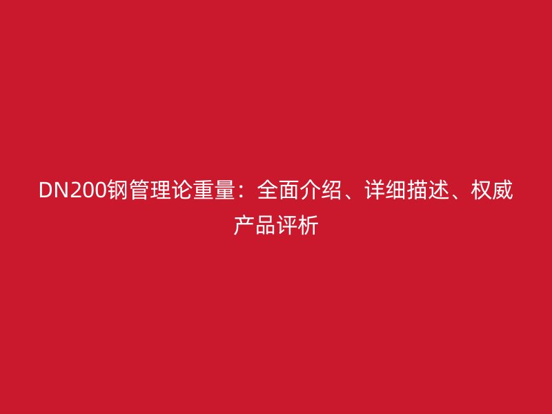 DN200钢管理论重量:全面介绍、详细描述、权威产品评析