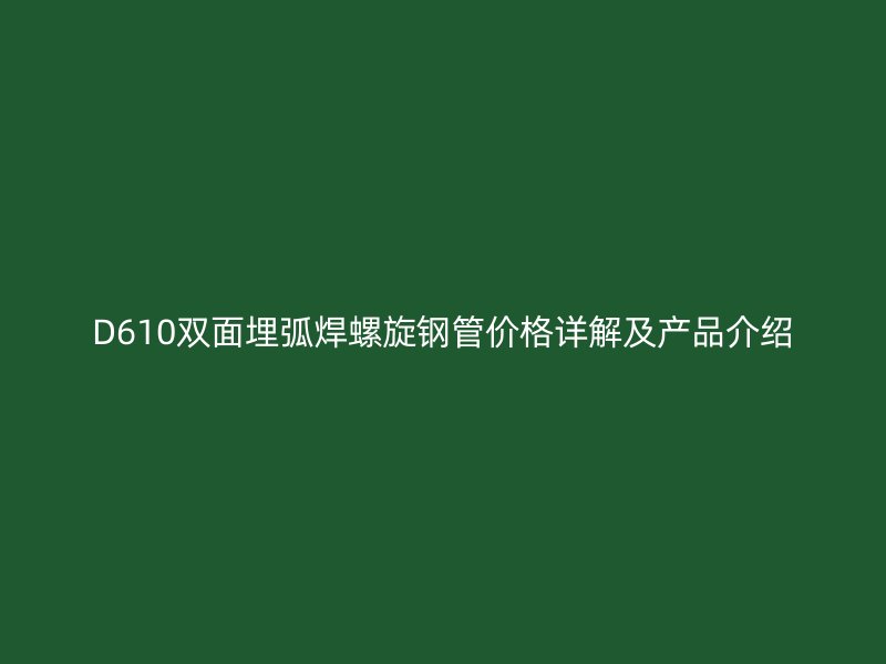 D610双面埋弧焊螺旋钢管价格详解及产品介绍