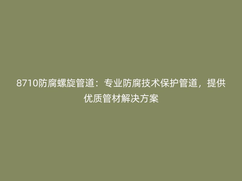 8710防腐螺旋管道：专业防腐技术保护管道，提供优质管材解决方案
