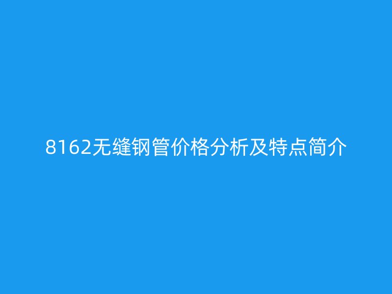 8162无缝钢管价格分析及特点简介