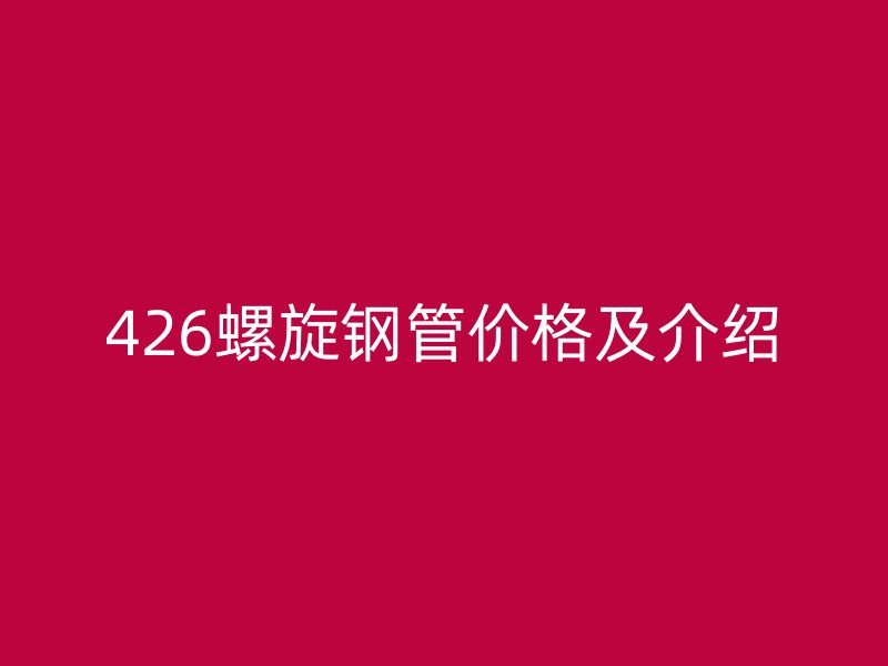 426螺旋钢管价格及介绍