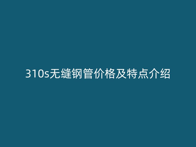 310s无缝钢管价格及特点介绍