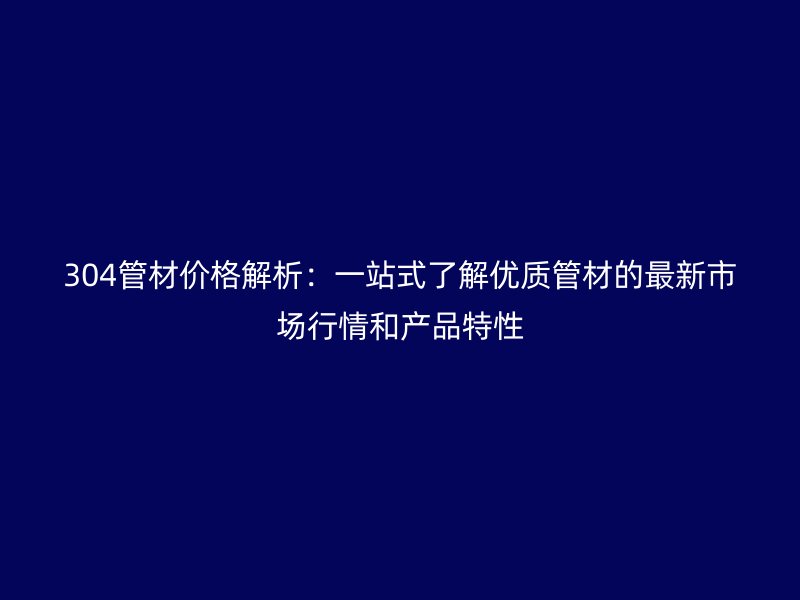 304管材价格解析：一站式了解优质管材的最新市场行情和产品特性