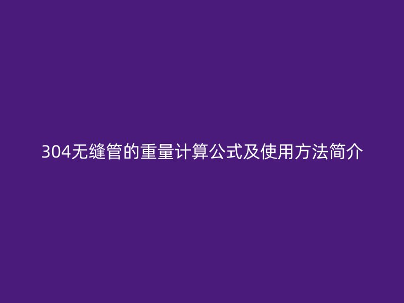 304无缝管的重量计算公式及使用方法简介