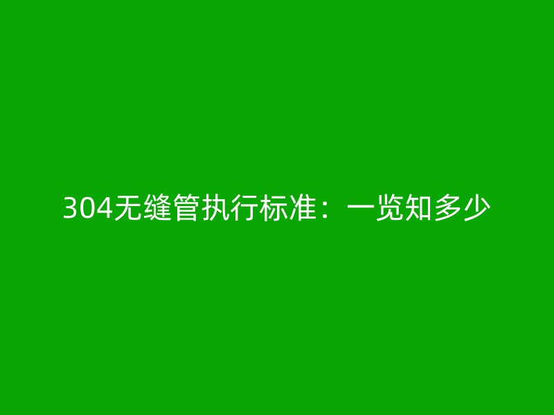 304无缝管执行标准:一览知多少