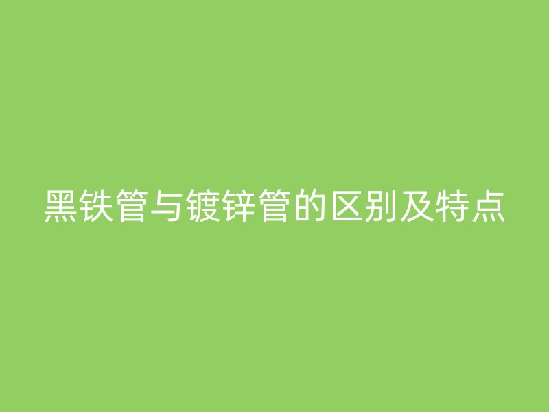 黑铁管与镀锌管的区别及特点