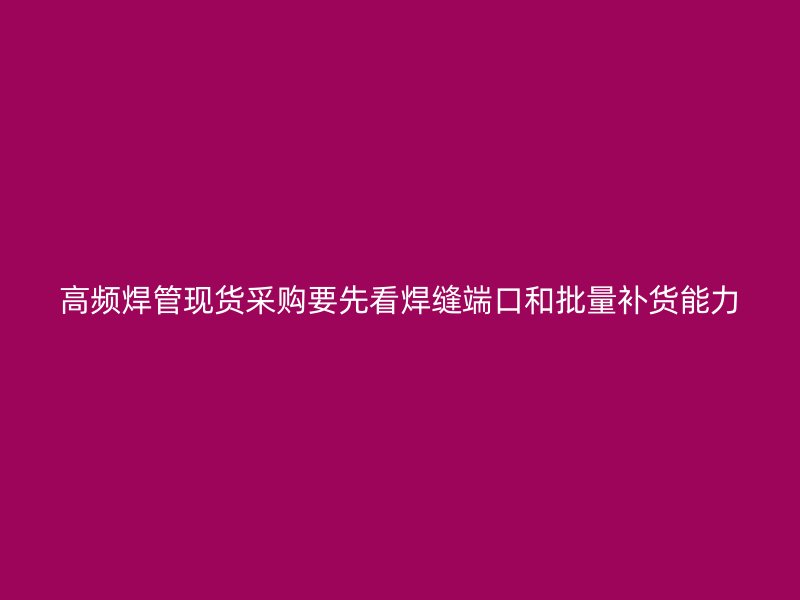 高频焊管现货采购要先看焊缝端口和批量补货能力