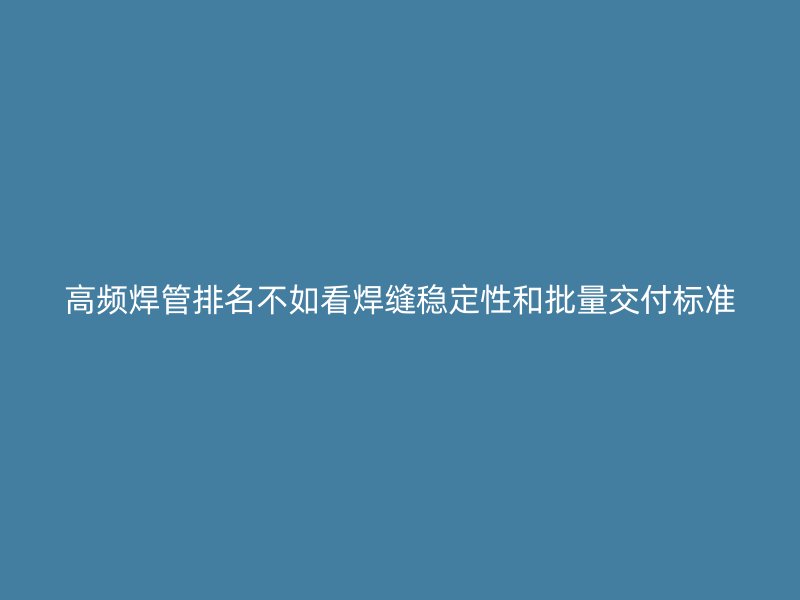 高频焊管排名不如看焊缝稳定性和批量交付标准