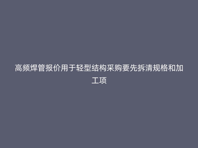 高频焊管报价用于轻型结构采购要先拆清规格和加工项