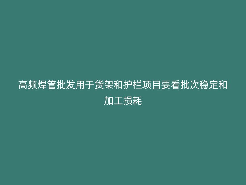 高频焊管批发用于货架和护栏项目要看批次稳定和加工损耗
