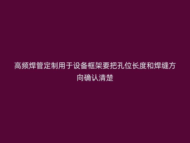 高频焊管定制用于设备框架要把孔位长度和焊缝方向确认清楚