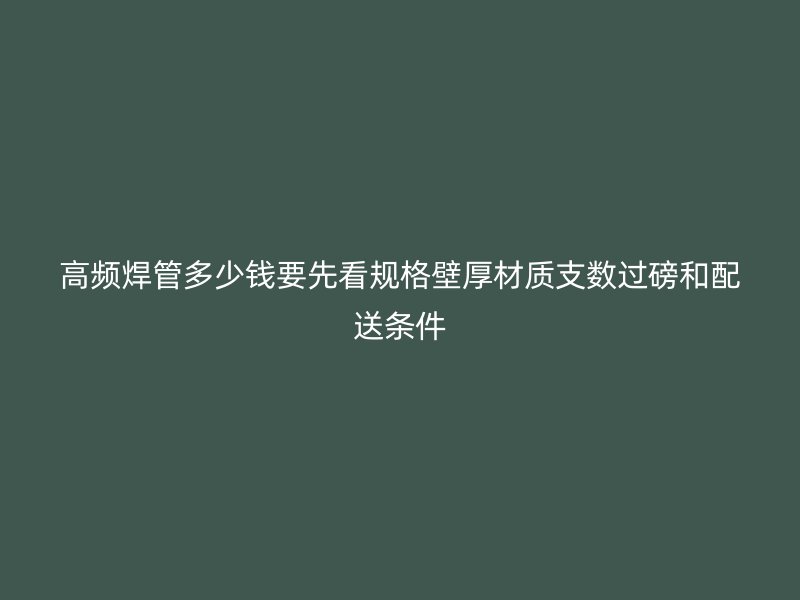 高频焊管多少钱要先看规格壁厚材质支数过磅和配送条件