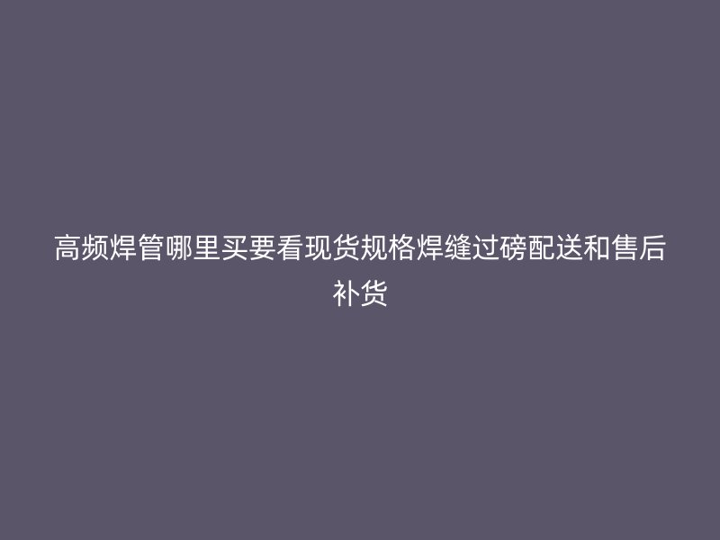 高频焊管哪里买要看现货规格焊缝过磅配送和售后补货