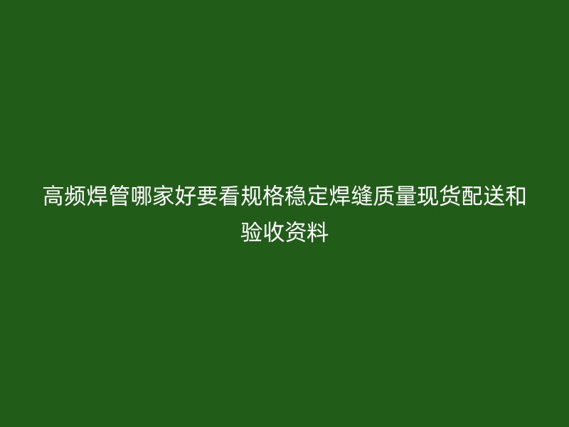 高频焊管哪家好要看规格稳定焊缝质量现货配送和验收资料
