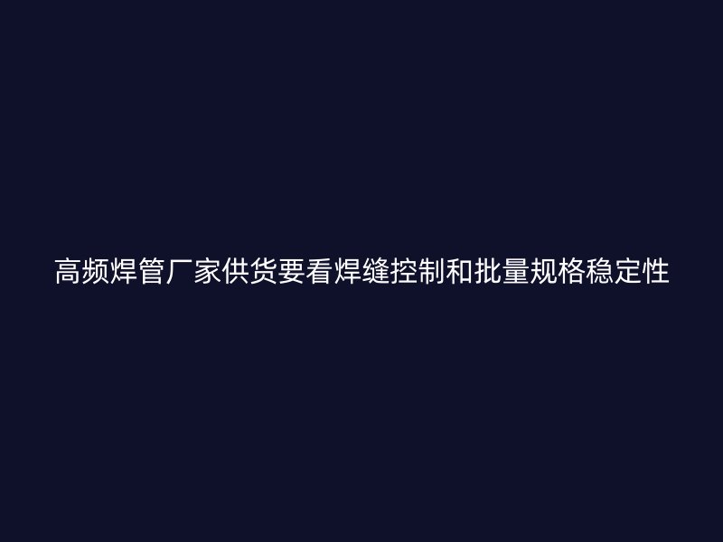 高频焊管厂家供货要看焊缝控制和批量规格稳定性