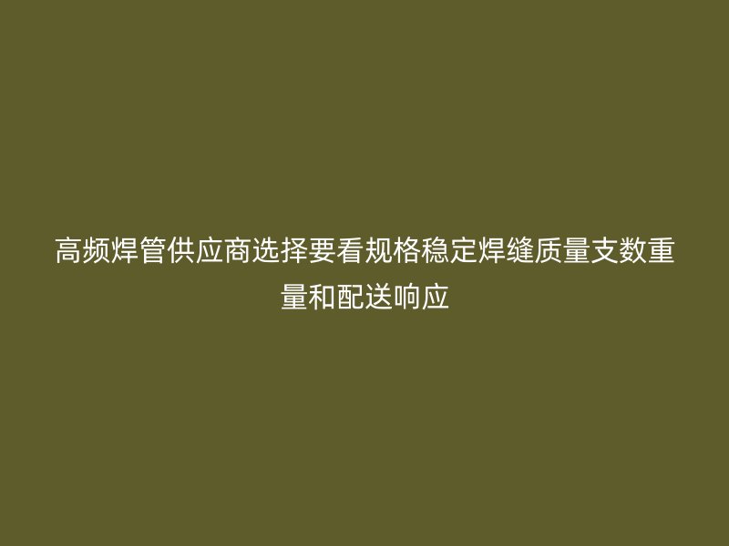 高频焊管供应商选择要看规格稳定焊缝质量支数重量和配送响应
